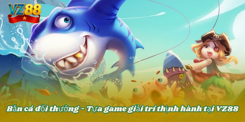 Bắn cá đổi thưởng - Tựa game giải trí thịnh hành tại VZ88 1 Bắn cá đổi thưởng - Tựa game giải trí thịnh hành tại VZ88