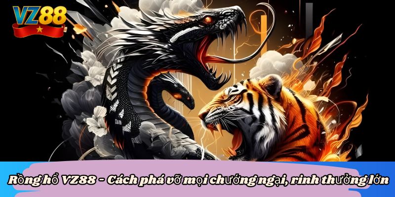 Rồng hổ VZ88 - Cách phá vỡ mọi chướng ngại, rinh thưởng lớn 3 Rồng hổ VZ88 - Cách phá vỡ mọi chướng ngại, rinh thưởng lớn