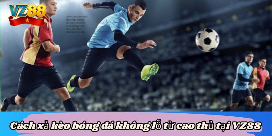 Cách xả kèo bóng đá tại VZ88 siêu hấp dẫn 4 Cách xả kèo bóng đá không lỗ từ cao thủ tại VZ88