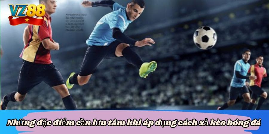 Cách xả kèo bóng đá tại VZ88 siêu hấp dẫn 5 Những đặc điểm cần lưu tâm khi áp dụng cách xả kèo bóng đá