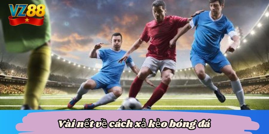 Cách xả kèo bóng đá tại VZ88 siêu hấp dẫn 2 Vài nết về cách xả kẻo bóng đá